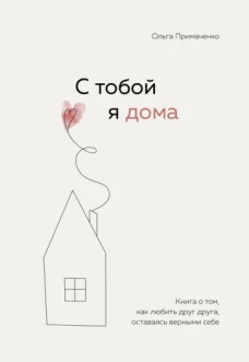 Ольга Примаченко: С тобой я дома. Книга о том, как любить друг друга, оставаясь верными себе