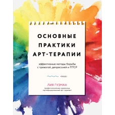 Основные практики арт-терапии. Эффективные методы борьбы с тревогой, депрессией и ПТСР