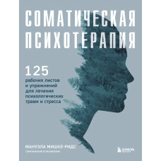 Соматическая психотерапия. 125 рабочих листов и упражнений для лечения психологических травм и стресса