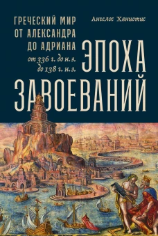 Эпоха завоеваний: Греческий мир от Александра до Адриана (336 г. до н.э. &mdash; 138 г. н.э.)