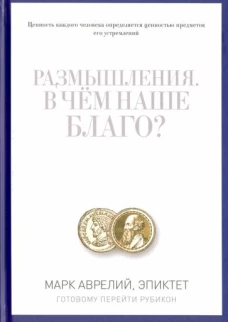 Размышления. В чем наше благо? Готовому перейти Рубикон. Марк Аврелий, Эпиктет