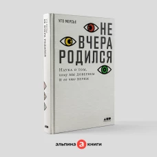 Не вчера родился: Наука о том, кому мы доверяем и во что верим