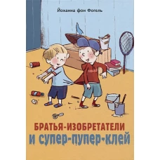Братья-изобретатели и супер-пупер-клей: повесть. фон Фогель Й.