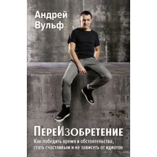 ПереИзобретение. Как победить время и обстоятельства, стать счастливым и не зависеть от идиотов.