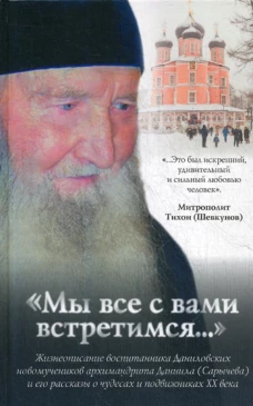 Мы все с вами встретимся&hellip;: Жизнеописание воспитанника Даниловских новомученников архимандрита Данила (Сарычева) и его рассказы о чудесах и подвижниках. Соколова О.А.