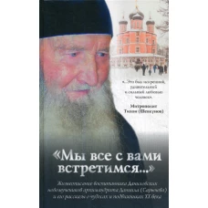 Мы все с вами встретимся&hellip;: Жизнеописание воспитанника Даниловских новомученников архимандрита Данила (Сарычева) и его рассказы о чудесах и подвижниках. Соколова О.А.