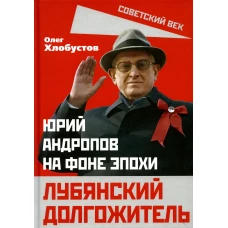 Лубянский долгожитель. Юрий Андропов на фоне эпохи. Хлобустов О.М.