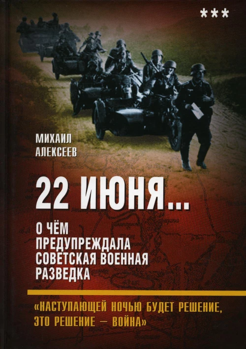 22 июня... О чем предупреждала советская военная разведка. "Наступающей ночью будет решение, это решение - война". Алексеев М.А.