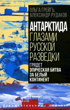 Антарктида глазами русской разведки. Грядет эпическая битва за белый континент. Грейгъ О.И., Рудаков А.