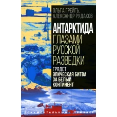 Антарктида глазами русской разведки. Грядет эпическая битва за белый континент. Грейгъ О.И., Рудаков А.