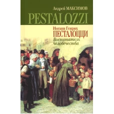 Иоганн Генрих Песталоцци: Воспитатель человечества. Максимов А.М.