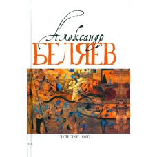 Чудесное око (Человек, потерявший лицо; Прыжок в ничто; Воздушный корабль; Чудесно око). Беляев А.Р.