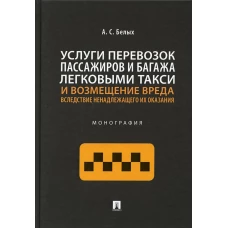 Услуги перевозок пассажиров и багажа легковыми такси и возмещение вреда вследствие ненадлежащего их оказания: Монография. Белых А.С