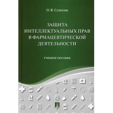 Защита интеллектуальных прав в фармацевтической деятельности: Учебное пособие (пер.). Сушкова О.В