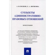 Субъекты административно-правовых отношений. Монография. Волков А.М., Лютягина Е.А.