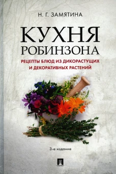 Кухня Робинзона. Рецепты блюд из дикорастущих и декоративных растений. 3-е изд., испр. и доп. Замятина Н.Г