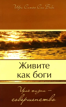 Живите как боги. Цель жизни - совершенство. Сатья Саи Баба