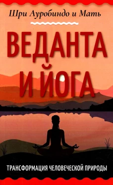 Веданта и йога. Трансформация человеческой природы. Ауробиндо, Шри., Мать (Альфасса М.