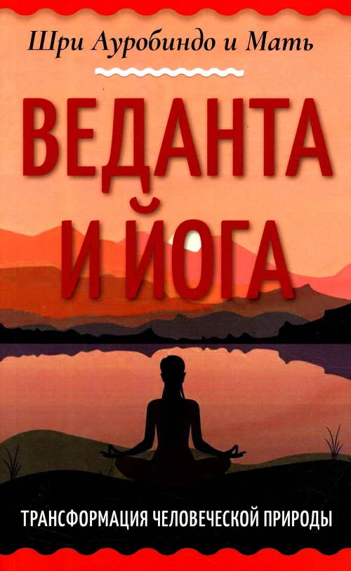 Веданта и йога. Трансформация человеческой природы. Ауробиндо, Шри., Мать (Альфасса М.