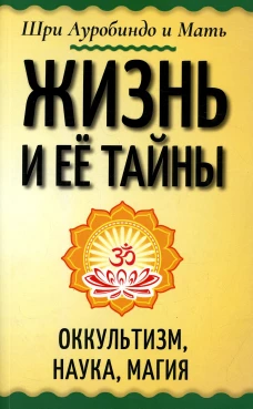 Жизнь и ее тайны. Оккультизм, наука, магия. Ауробиндо, Шри., Мать (Альфасса М.