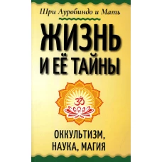 Жизнь и ее тайны. Оккультизм, наука, магия. Ауробиндо, Шри., Мать (Альфасса М.