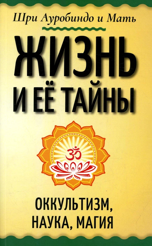 Жизнь и ее тайны. Оккультизм, наука, магия. Ауробиндо, Шри., Мать (Альфасса М.
