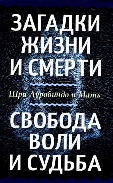 Загадки жизни и смерти. Свобода воли и судьба. Ауробиндо, Шри., Мать (Альфасса М.