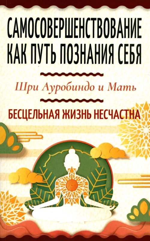 Самосовершенствование как путь познания себя. Бесцельная жизнь несчастна. Ауробиндо, Шри., Мать (Альфасса М.