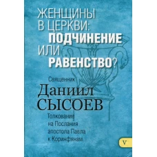 Женщины в Церкви: подчинение или равенство? Толкование на I и II Послания апостола Павла к Коринфяна. В 12 ч. Ч. 5. Даниил (Сысоев), священник