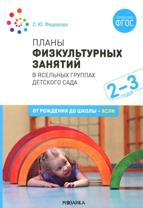Планы физкультурных занятий в ясельных группах детского сада. 2-3 года. Вторая группа раннего возраста. 2-е изд., испр.и доп. Федорова С.Ю.