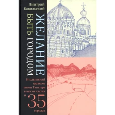 Желание быть городом. Итальянский травелог эпохи Твиттера в шести частях и тридцати пяти городах. 2-е изд. Бавильский Д.