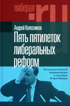 Пять пятилеток либеральных реформ: Истоки российской модернизации и наследие Егора Гайдара. Колесников А.В.