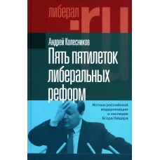 Пять пятилеток либеральных реформ: Истоки российской модернизации и наследие Егора Гайдара. Колесников А.В.