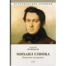 Михаил Глинка: рождение музыканта: историко-биографический роман. Новиков А.Н.