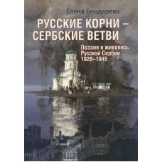 Русские корни - сербские ветви. Поэзия и живопись Русской Сербии 1920-1945. Бондарева Е.А.