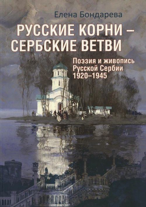 Русские корни - сербские ветви. Поэзия и живопись Русской Сербии 1920-1945. Бондарева Е.А.