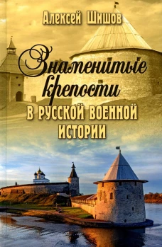 Знаменитые крепости в русской военной истории. С древнейших времен до начала ХХ века. Шишов А.В.