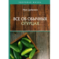 Все об обычных огурцах. Дубровин И.И.