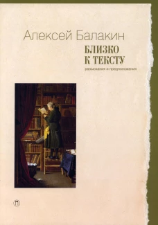 Близко к тексту. Разыскания и предположения. 2-е изд., испр.и доп. Балакин А.Ю