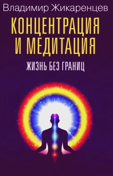 Концентрация и медитация. Жизнь без границ. Жикаренцев В.В.