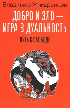 Добро и зло - игра в дуальность. Путь к свободе. Жикаренцев В.В.