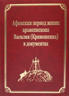 Афонский период жизни архиепископа Василия (Кривошеина) в документах. Т.15 (золот.тиснен.). Гл.ред. Макарий (Макиенко), иеромонах