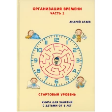 Организация времени. Ч. 1. Стартовый уровень. Книга для занятия с детьми от 6 лет. Атаев А.В.