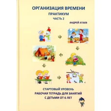 Организация времени. Ч. 2. Практикум. Стартовый уровень. Рабочая тетрадь для занятий с детьми от 6 лет. Атаев А.В.