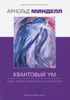 Квантовый ум: грань между физикой и психологией. Минделл А.