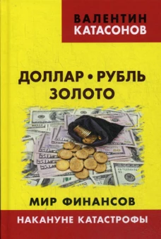 Доллар, рубль, золото. Мир финансов: накануне катастрофы. Катасонов В.Ю.