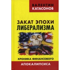 Закат эпохи либерализма. Хроника финансового Апокалипсиса. Катасонов В.Ю.