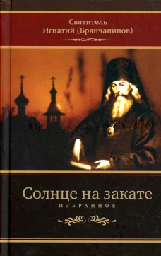 Солнце на закате. Избранное о Православии, спасении и последних временах. 3-е изд., испр. Игнатий (Брянчанинов), святитель