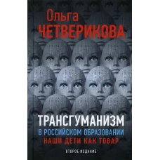 Трансгуманизм в российском образовании, наши дети как товар. 2-е изд., доп. Четверикова О.Н.