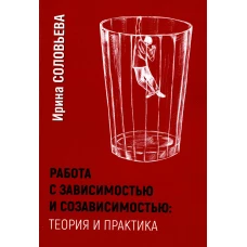 Работа с зависимостью и созависимостью. Теория и практика. 3-е изд. Соловьева И.А.